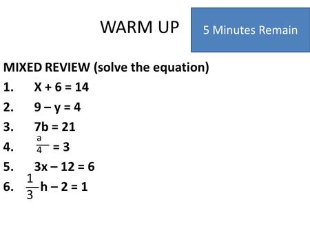 WARM UP MIXED REVIEW (solve the equation) 1.X + 6 = 14 2.9 – y = 4 3.7b = 21 4. = 3 5.3x – 12 = 6 6. h – 2 = 1 5 Minutes Remain a4a4 1313.