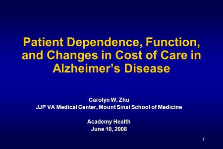1 Patient Dependence, Function, and Changes in Cost of Care in Alzheimer’s Disease Carolyn W. Zhu JJP VA Medical Center, Mount Sinai School of Medicine.