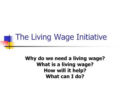 The Living Wage Initiative Why do we need a living wage? What is a living wage? How will it help? What can I do?