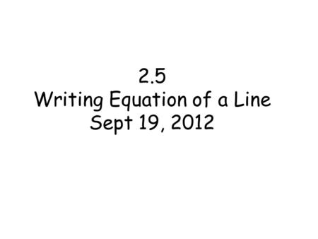 2.5 Writing Equation of a Line Sept 19, 2012. Equations of a Line equation written in the form Ax + By = C where A and B are not both zero Slope-Intercept.