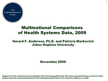 1 Multinational Comparisons of Health Systems Data, 2009 Gerard F. Anderson, Ph.D. and Patricia Markovich Johns Hopkins University November 2009 Support.