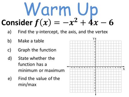 Warm Up a)Find the y-intercept, the axis, and the vertex b)Make a table c)Graph the function d)State whether the function has a minimum or maximum e)Find.