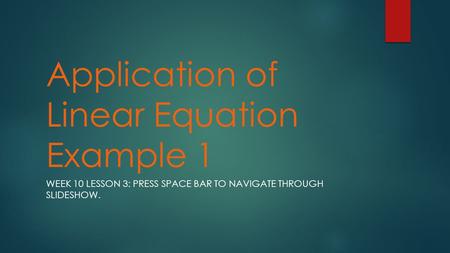Application of Linear Equation Example 1 WEEK 10 LESSON 3: PRESS SPACE BAR TO NAVIGATE THROUGH SLIDESHOW.