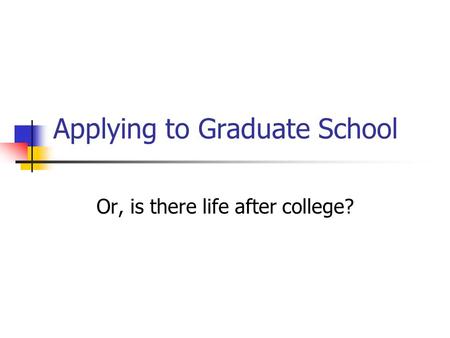 Applying to Graduate School Or, is there life after college?