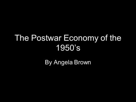 The Postwar Economy of the 1950’s By Angela Brown.