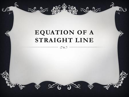 EQUATION OF A STRAIGHT LINE.  The equation of a straight line is usually written this way:  y = mx + b.