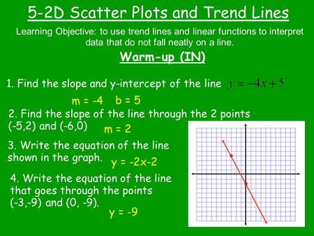 5-2D Scatter Plots and Trend Lines Warm-up (IN) Learning Objective: to use trend lines and linear functions to interpret data that do not fall neatly on.