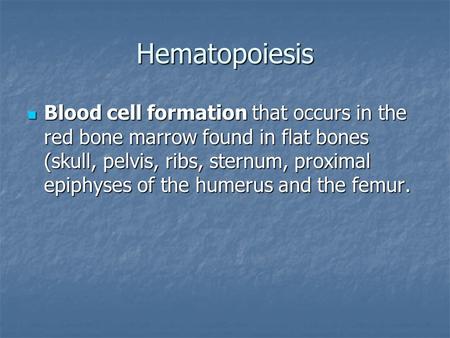 Hematopoiesis Blood cell formation that occurs in the red bone marrow found in flat bones (skull, pelvis, ribs, sternum, proximal epiphyses of the humerus.