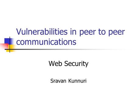Vulnerabilities in peer to peer communications Web Security Sravan Kunnuri.