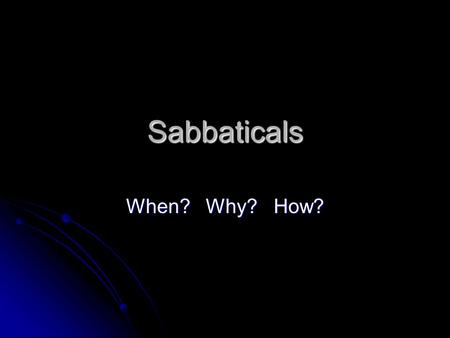 Sabbaticals When? Why? How?. When? After 6 years of full-time instructional service or its equivalent, or after tenure is achieved After 6 years of full-time.