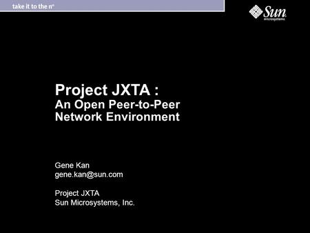 Project JXTA : An Open Peer-to-Peer Network Environment Gene Kan Project JXTA Sun Microsystems, Inc.