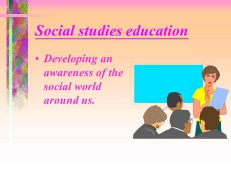 Social studies education Developing an awareness of the social world around us.