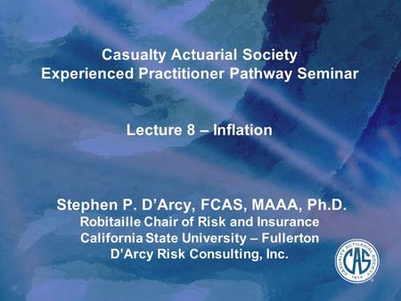 Casualty Actuarial Society Experienced Practitioner Pathway Seminar Lecture 8 – Inflation Stephen P. D’Arcy, FCAS, MAAA, Ph.D. Robitaille Chair of Risk.