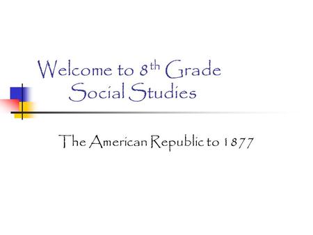 Welcome to 8 th Grade Social Studies The American Republic to 1877.