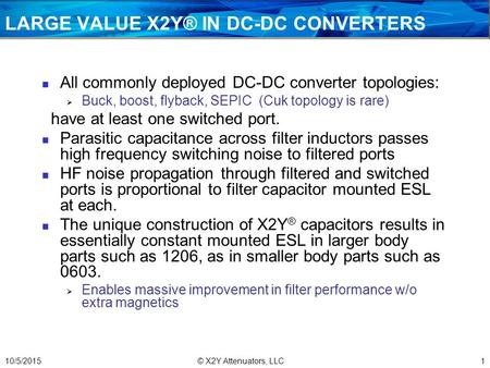 LARGE VALUE X2Y® IN DC-DC CONVERTERS All commonly deployed DC-DC converter topologies:  Buck, boost, flyback, SEPIC (Cuk topology is rare) have at least.