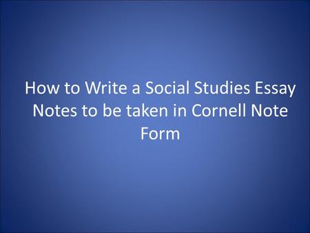 How to Write a Social Studies Essay Notes to be taken in Cornell Note Form.