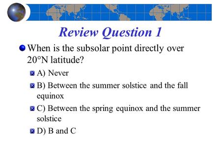 Review Question 1 When is the subsolar point directly over 20°N latitude? A) Never B) Between the summer solstice and the fall equinox C) Between the spring.