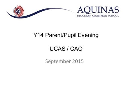 September 2015 Y14 Parent/Pupil Evening UCAS / CAO.