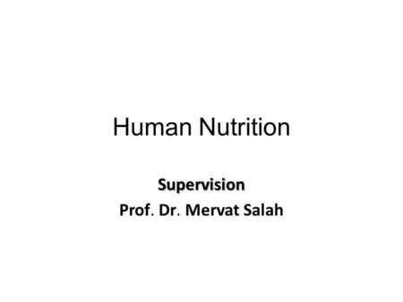 Human Nutrition Supervision Prof. Dr. Mervat Salah.