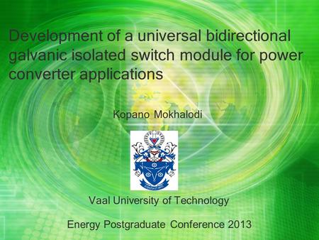 Development of a universal bidirectional galvanic isolated switch module for power converter applications Kopano Mokhalodi Vaal University of Technology.