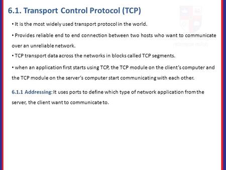 6.1. Transport Control Protocol (TCP) It is the most widely used transport protocol in the world. Provides reliable end to end connection between two hosts.