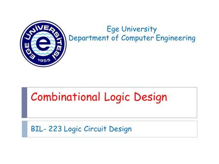 Combinational Logic Design BIL- 223 Logic Circuit Design Ege University Department of Computer Engineering.