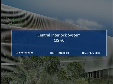 ITER – Interlocks Luis Fernandez December 2014 Central Interlock System CIS v0.