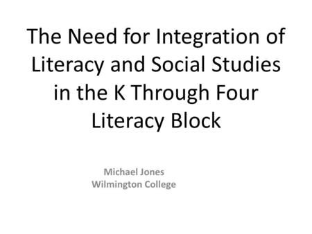The Need for Integration of Literacy and Social Studies in the K Through Four Literacy Block Michael Jones Wilmington College.