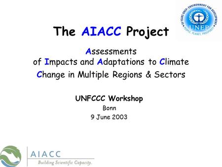 The AIACC Project Assessments of Impacts and Adaptations to Climate Change in Multiple Regions & Sectors UNFCCC Workshop Bonn 9 June 2003.