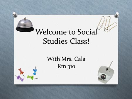 Welcome to Social Studies Class! With Mrs. Cala Rm 310.