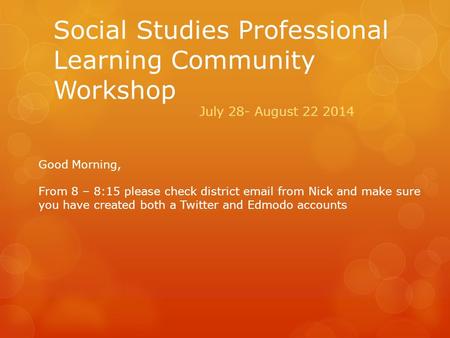 Social Studies Professional Learning Community Workshop July 28- August 22 2014 Good Morning, From 8 – 8:15 please check district email from Nick and make.