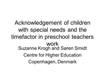 Acknowledgement of children with special needs and the timefactor in preschool teachers work Suzanne Krogh and Søren Smidt Centre for Higher Education.