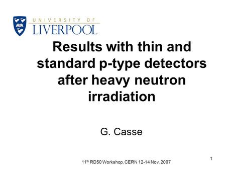 11 th RD50 Workshop, CERN 12-14 Nov. 2007 1 Results with thin and standard p-type detectors after heavy neutron irradiation G. Casse.