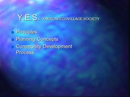 Y.E.S. YARROW ECOVILLAGE SOCIETY Principles Principles Planning Concepts Planning Concepts Community Development Process Community Development Process.