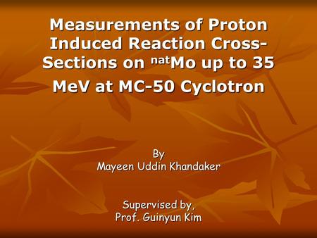 Measurements of Proton Induced Reaction Cross- Sections on nat Mo up to 35 MeV at MC-50 Cyclotron By Mayeen Uddin Khandaker Supervised by, Prof. Guinyun.