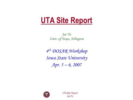 UTA Site Report Jae Yu UTA Site Report 4 th DOSAR Workshop Iowa State University Apr. 5 – 6, 2007 Jae Yu Univ. of Texas, Arlington.
