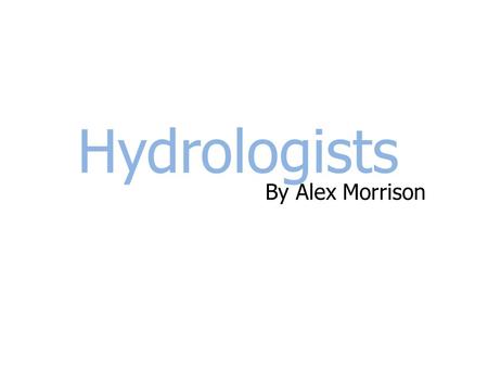 Hydrologists By Alex Morrison. Introduction I have chosen to do my presentation on a hydrologist because it not a well-know job and it is interesting.