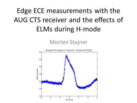 Edge ECE measurements with the AUG CTS receiver and the effects of ELMs during H-mode Morten Stejner.