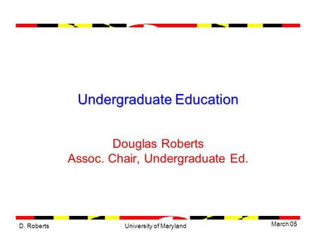 D. Roberts March 05 University of Maryland Undergraduate Education Douglas Roberts Assoc. Chair, Undergraduate Ed.