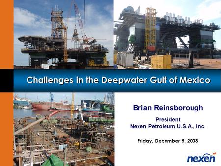 Nexen Inc. Brian Reinsborough President Nexen Petroleum U.S.A., Inc. Friday, December 5, 2008 Challenges in the Deepwater Gulf of Mexico.