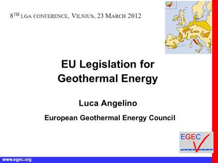 Www.egec.org EU Legislation for Geothermal Energy Luca Angelino European Geothermal Energy Council 8 TH LGA CONFERENCE, V ILNIUS, 23 M ARCH 2012.