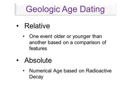 Relative One event older or younger than another based on a comparison of features Absolute Numerical Age based on Radioactive Decay Geologic Age Dating.