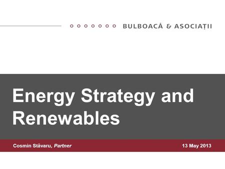 Energy Strategy and Renewables Cosmin Stăvaru, Partner13 May 2013.