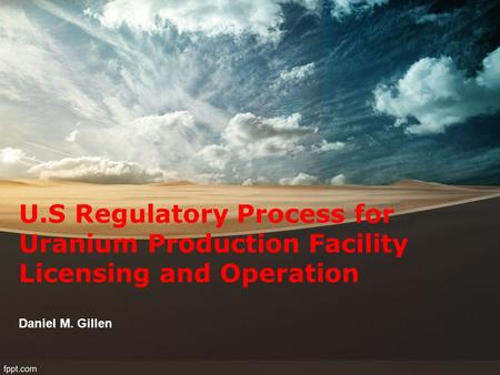 U.S Regulatory Process for Uranium Production Facility Licensing and Operation Daniel M. Gillen.