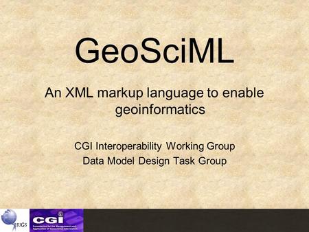 GeoSciML An XML markup language to enable geoinformatics CGI Interoperability Working Group Data Model Design Task Group.