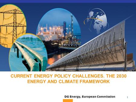 1 1 CURRENT ENERGY POLICY CHALLENGES. THE 2030 ENERGY AND CLIMATE FRAMEWORK DG Energy, European Commission.