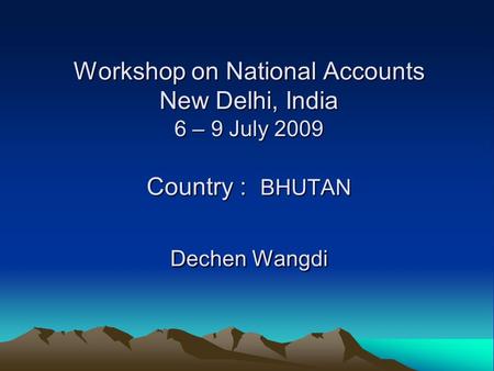 Workshop on National Accounts New Delhi, India 6 – 9 July 2009 Country : BHUTAN Dechen Wangdi.