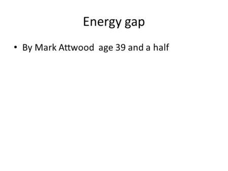 Energy gap By Mark Attwood age 39 and a half. The energy gap, objective -the concept of ‘precious energy’ and the need for energy efficiency.