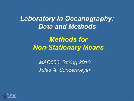 Sundermeyer MAR 550 Spring 2013 1 Laboratory in Oceanography: Data and Methods MAR550, Spring 2013 Miles A. Sundermeyer Methods for Non-Stationary Means.