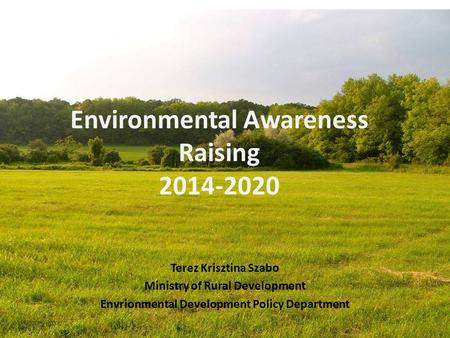 Environmental Awareness Raising 2014-2020 Terez Krisztina Szabo Ministry of Rural Development Envrionmental Development Policy Department.